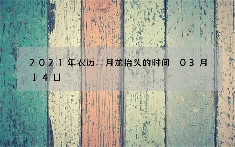 2021年农历二月龙抬头的时间 03月14日